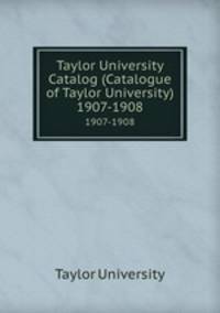 Taylor University Catalog (Catalogue of Taylor University). 1907-1908