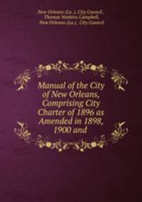 Manual of the City of New Orleans, Comprising City Charter of 1896 as Amended in 1898, 1900 and .