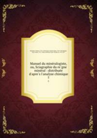 Manuel du mineralogiste, ou, Sciagraphie du regne mineral : distribuee d`apres l`analyse chimique. 1