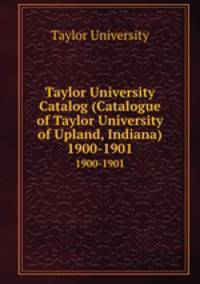 Taylor University Catalog (Catalogue of Taylor University of Upland, Indiana). 1900-1901