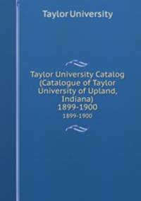 Taylor University Catalog (Catalogue of Taylor University of Upland, Indiana). 1899-1900