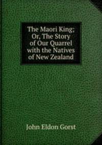 The Maori King; Or, The Story of Our Quarrel with the Natives of New Zealand