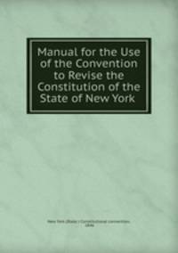 Manual for the Use of the Convention to Revise the Constitution of the State of New York .