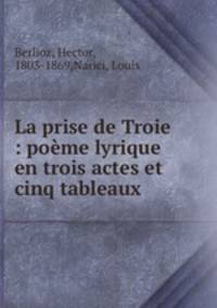 La prise de Troie : pome lyrique en trois actes et cinq tableaux