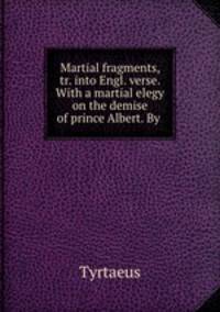 Martial fragments, tr. into Engl. verse. With a martial elegy on the demise of prince Albert. By .