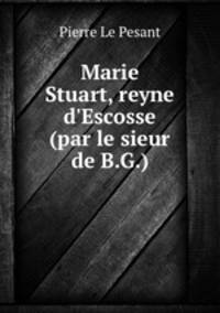 Marie Stuart, reyne d`Escosse (par le sieur de B.G.).