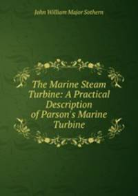 The Marine Steam Turbine: A Practical Description of Parson`s Marine Turbine