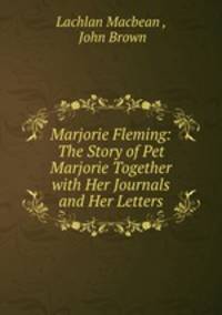 Marjorie Fleming: The Story of Pet Marjorie Together with Her Journals and Her Letters
