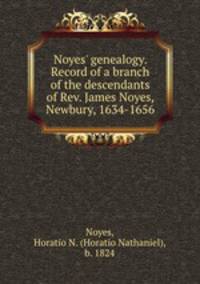 Noyes` genealogy. Record of a branch of the descendants of Rev. James Noyes, Newbury, 1634-1656