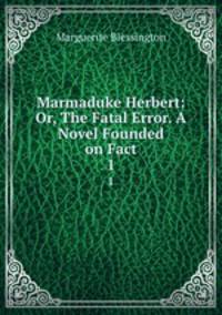 Marmaduke Herbert: Or, The Fatal Error. A Novel Founded on Fact. 1