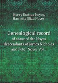 Genealogical record. of some of the Noyes descendants of James Nicholas and Peter Noyes Vol. I
