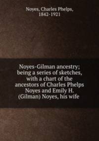 Noyes-Gilman ancestry; being a series of sketches, with a chart of the ancestors of Charles Phelps Noyes and Emily H. (Gilman) Noyes, his wife
