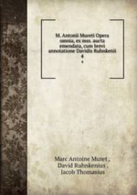 M. Antonii Mureti Opera omnia, ex mss. aucta & emendata, cum brevi annotatione Davidis Ruhnkenii.. 4