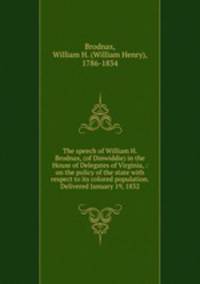 The speech of William H. Brodnax, (of Dinwiddie) in the House of Delegates of Virginia, : on the policy of the state with respect to its colored population. Delivered January 19, 1832