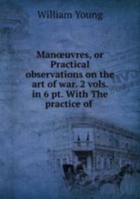 Manuvres, or Practical observations on the art of war. 2 vols. in 6 pt. With The practice of .