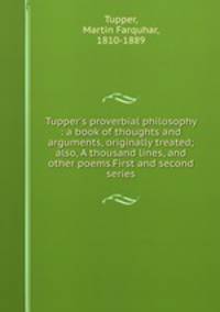 Tupper`s proverbial philosophy : a book of thoughts and arguments, originally treated; also, A thousand lines, and other poems.First and second series
