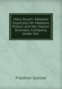 Mary Stuart: Adapted Expressly for Madame Ristori and Her Italian Dramatic Company, Under the .