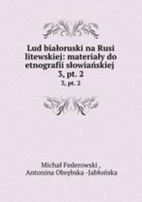 Lud biaoruski na Rusi litewskiej: materiay do etnografii sowiaskiej .. 3, pt. 2