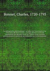 La palingnsie philosophique : ou Ides sur l`tat pass et sur l`tat futur des tres vivans : ouvrage destin servir de supplment aux derniers crits de l`auteur et qui contient principalement le prcis de ses recherches sur le christianisme. 1