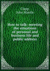 How to talk: meeting the situations of personal and business life and public address
