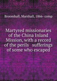 Martyred missionaries of the China Inland Mission, with a record of the perils & sufferings of some who escaped