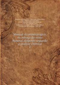Manual do mineralogico, ou esboo do reino mineral, disposto segundo a analyse chimica. 2