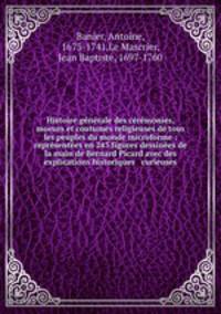 Histoire gnrale des crmonies, moeurs et coutumes religieuses de tous les peuples du monde microforme : reprsentes en 243 figures dessines de la main de Bernard Picard avec des explications historiques & curieuses