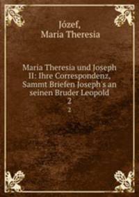 Maria Theresia und Joseph II: Ihre Correspondenz, Sammt Briefen Joseph`s an seinen Bruder Leopold. 2