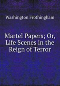 Martel Papers; Or, Life Scenes in the Reign of Terror