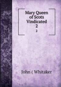 Mary Queen of Scots Vindicated. 2