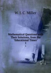 Mathematical Questions with Their Solutions, from the "Educational Times".. 1