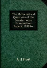 The Mathematical Questions of the Senate-house Examination Papers: 1838 to .