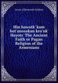 Hin hawatk` kam het`anosakan kro`nk` Hayots` The Ancient Faith or Pagan Religion of the Armenians