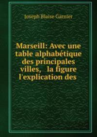Marseill: Avec une table alphabtique des principales villes, & la figure & l`explication des .