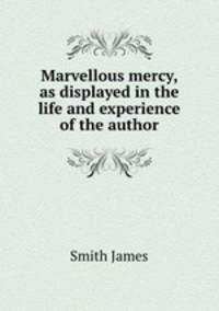 Marvellous mercy, as displayed in the life and experience of the author
