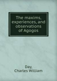The maxims, experiences, and observations of Agogos
