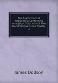 The Mathematical Repository: Containing Analytical Solutions of Five Hundred Questions, Mostly .. 2