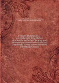 Strength of materials; a comprehensive presentation of scientific methods of locating and determining stresses and calculating the required strength and dimensions of building materials