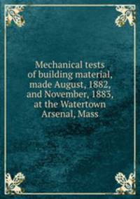 Mechanical tests of building material, made August, 1882, and November, 1883, at the Watertown Arsenal, Mass.