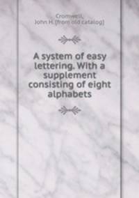 A system of easy lettering. With a supplement consisting of eight alphabets