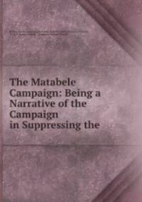 The Matabele Campaign: Being a Narrative of the Campaign in Suppressing the .