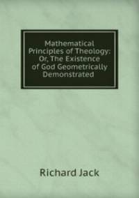 Mathematical Principles of Theology: Or, The Existence of God Geometrically Demonstrated .