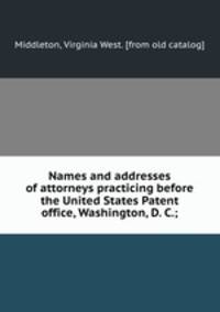 Names and addresses of attorneys practicing before the United States Patent office, Washington, D. C.;