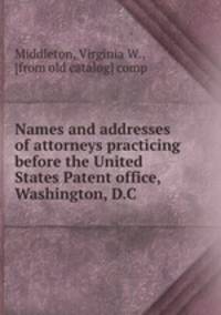 Names and addresses of attorneys practicing before the United States Patent office, Washington, D.C