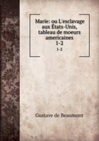 Marie: ou L`esclavage aux tats-Unis, tableau de moeurs americaines. 1-2