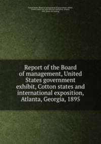 Report of the Board of management, United States government exhibit, Cotton states and international exposition, Atlanta, Georgia, 1895