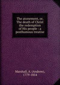 The atonement, or, The death of Christ the redemption of His people : a posthumous treatise