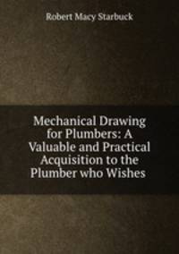 Mechanical Drawing for Plumbers: A Valuable and Practical Acquisition to the Plumber who Wishes .