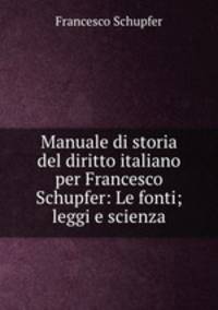 Manuale di storia del diritto italiano per Francesco Schupfer: Le fonti; leggi e scienza