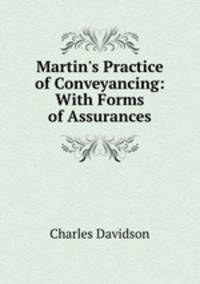 Martin`s Practice of Conveyancing: With Forms of Assurances